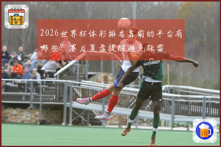 2026世界杯体彩排名靠前的平台有哪些？赛后复盘提醒避免踩雷