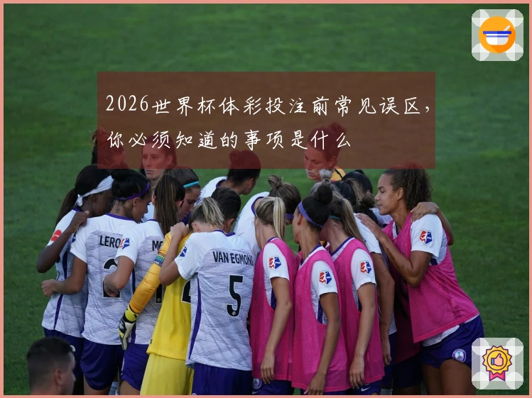 2026世界杯体彩投注前常见误区，你必须知道的事项是什么