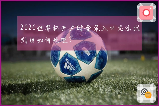 2026世界杯开户时登录入口无法找到该如何处理？