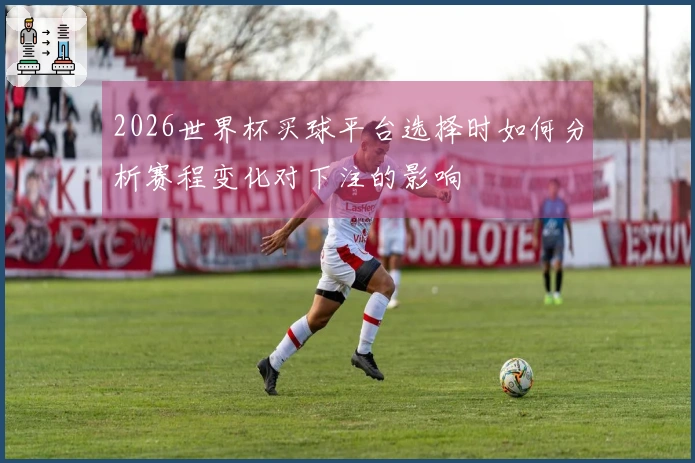 2026世界杯买球平台选择时如何分析赛程变化对下注的影响