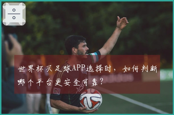 世界杯买足球APP选择时，如何判断哪个平台更安全可靠？
