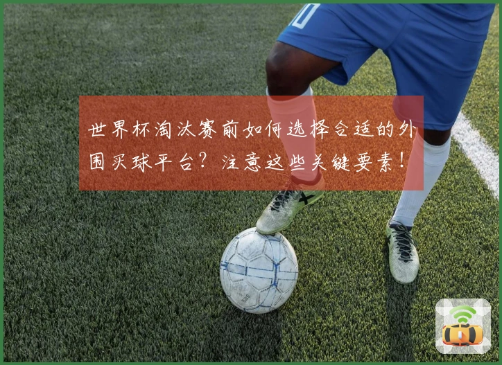 世界杯淘汰赛前如何选择合适的外围买球平台？注意这些关键要素！