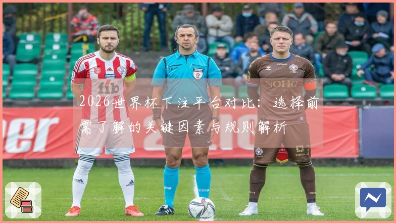 2026世界杯下注平台对比：选择前需了解的关键因素与规则解析