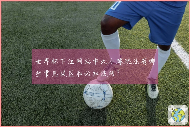 世界杯下注网站中大小球玩法有哪些常见误区和必知技巧？