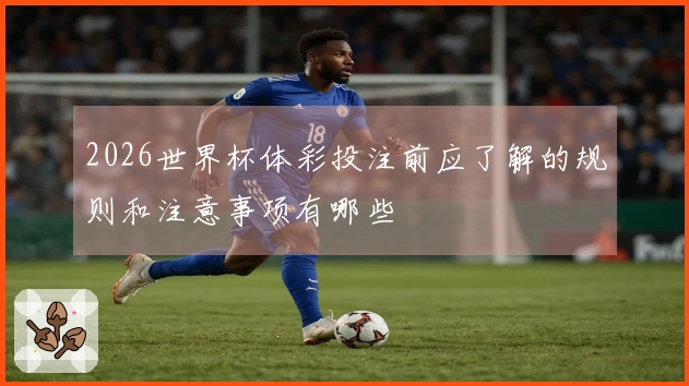 2026世界杯体彩投注前应了解的规则和注意事项有哪些