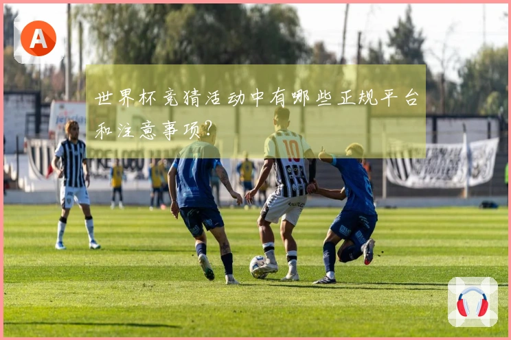 世界杯竞猜活动中有哪些正规平台和注意事项？