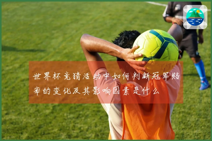世界杯竞猜活动中如何判断冠军赔率的变化及其影响因素是什么
