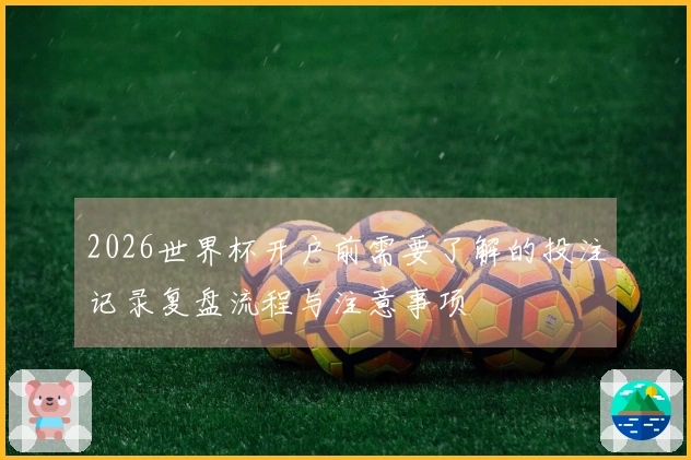 2026世界杯开户前需要了解的投注记录复盘流程与注意事项
