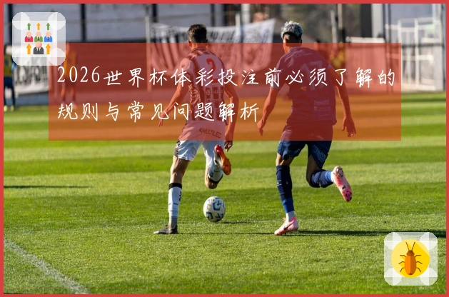 2026世界杯体彩投注前必须了解的规则与常见问题解析
