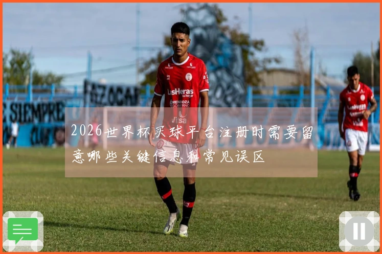 2026世界杯买球平台注册时需要留意哪些关键信息和常见误区