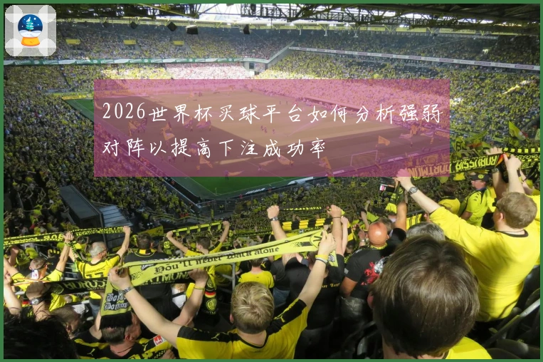 2026世界杯买球平台如何分析强弱对阵以提高下注成功率