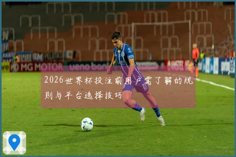 2026世界杯投注前用户需了解的规则与平台选择技巧