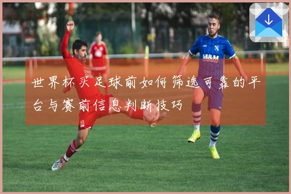 世界杯买足球前如何筛选可靠的平台与赛前信息判断技巧