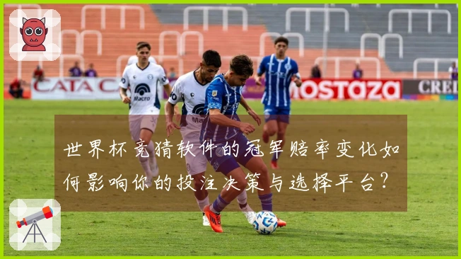 世界杯竞猜软件的冠军赔率变化如何影响你的投注决策与选择平台？