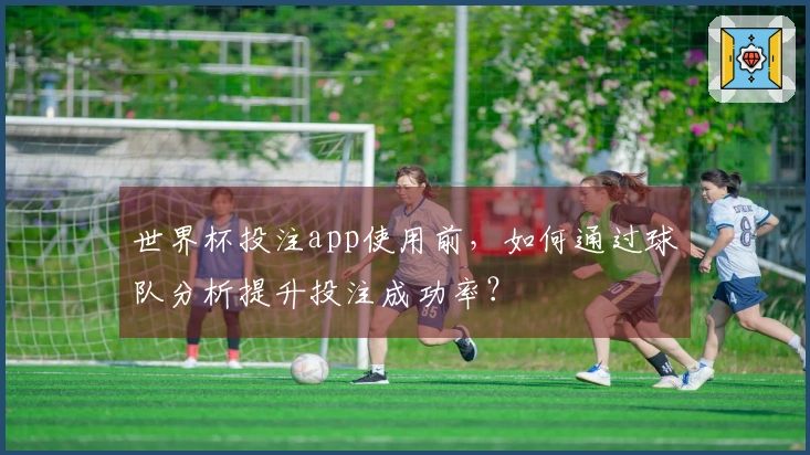 世界杯投注app使用前，如何通过球队分析提升投注成功率？